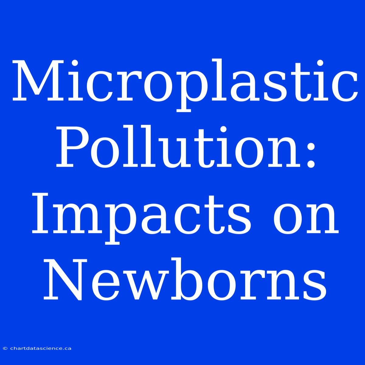 Microplastic Pollution: Impacts On Newborns