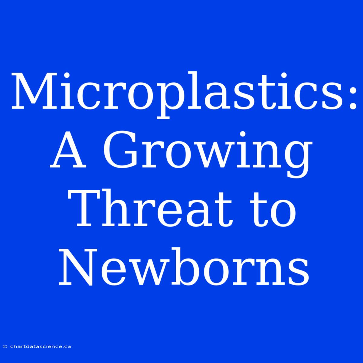 Microplastics: A Growing Threat To Newborns