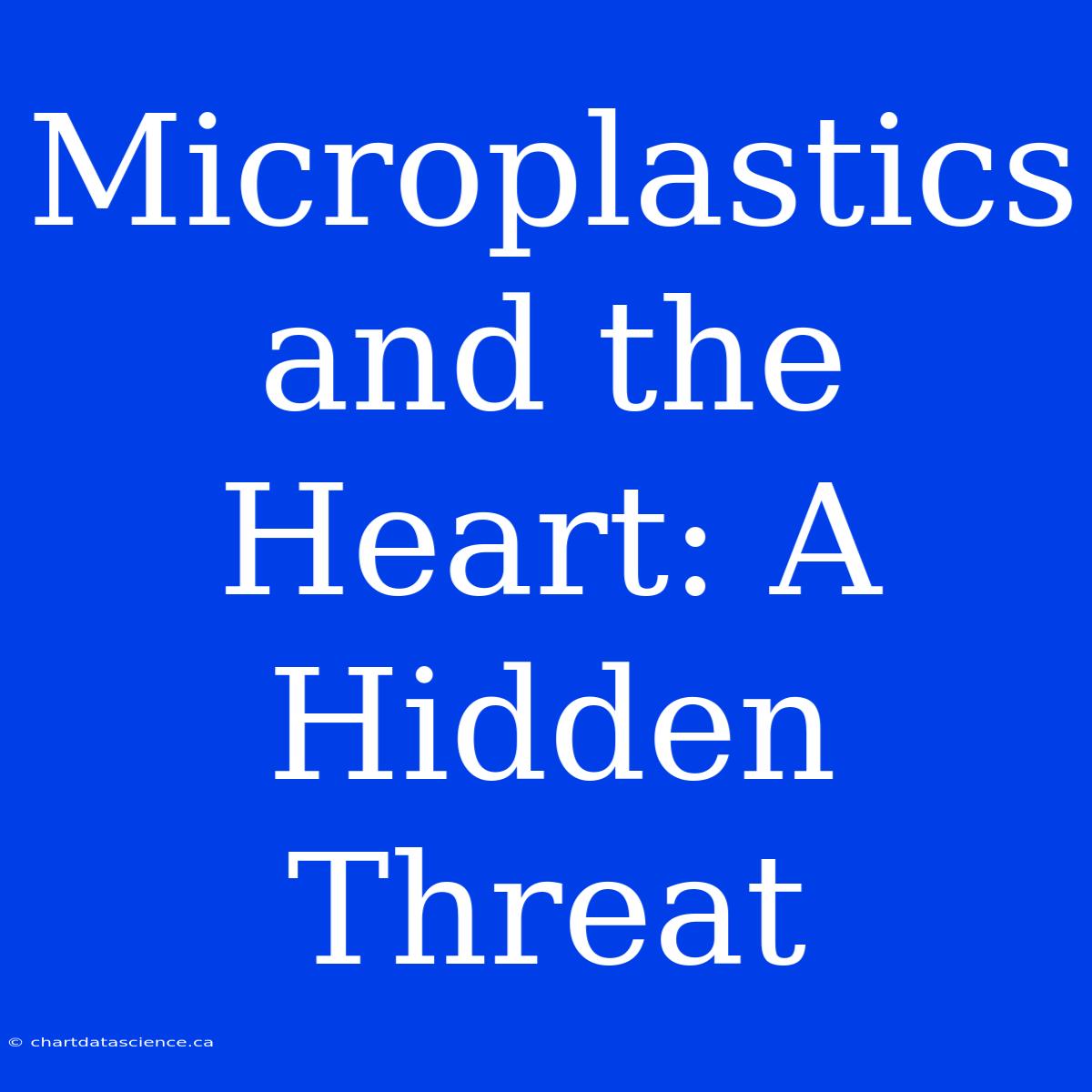 Microplastics And The Heart: A Hidden Threat