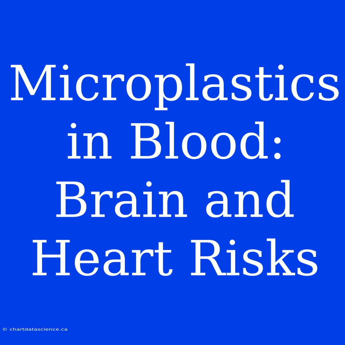 Microplastics In Blood: Brain And Heart Risks