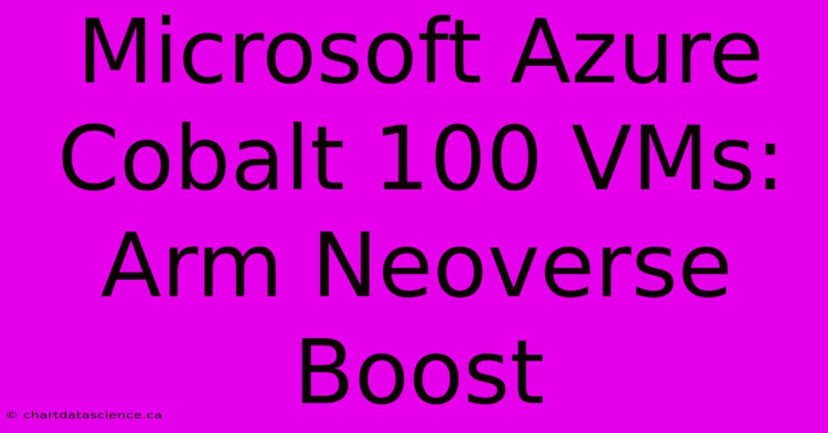 Microsoft Azure Cobalt 100 VMs: Arm Neoverse Boost 