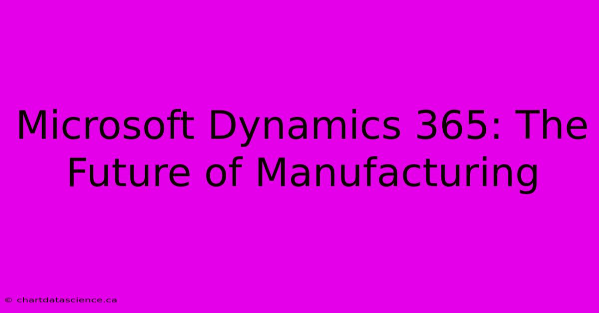 Microsoft Dynamics 365: The Future Of Manufacturing