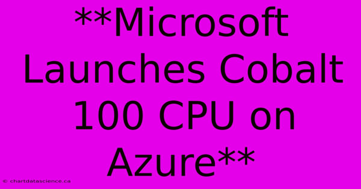 **Microsoft Launches Cobalt 100 CPU On Azure** 