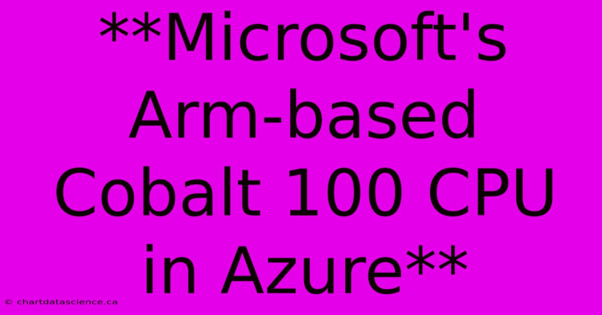 **Microsoft's Arm-based Cobalt 100 CPU In Azure**