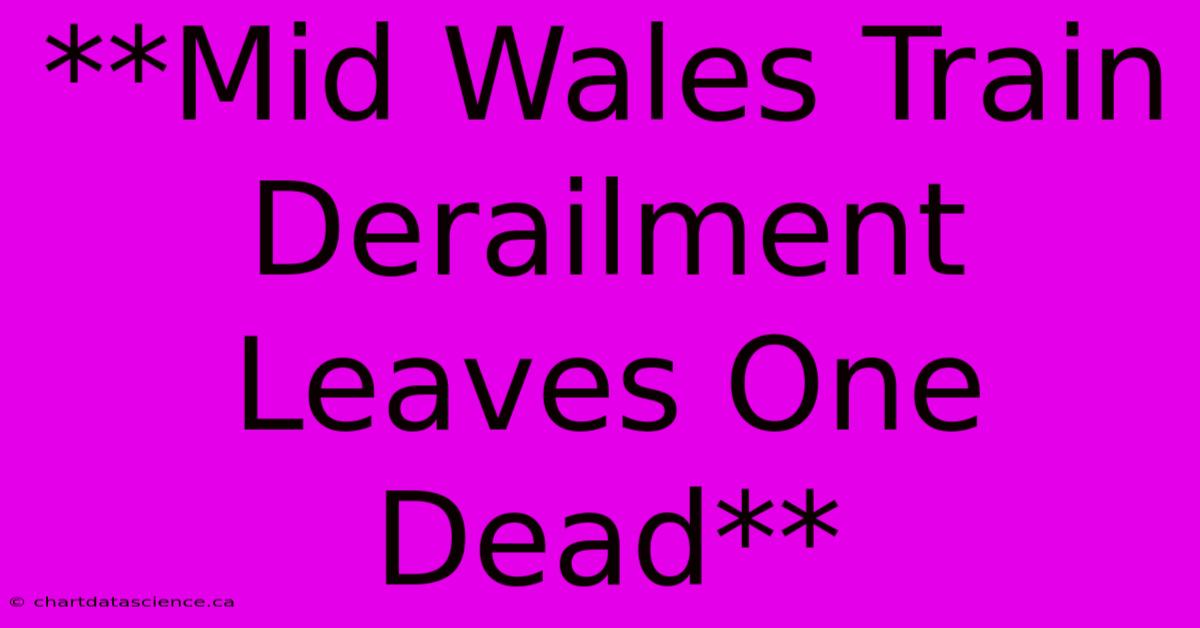 **Mid Wales Train Derailment Leaves One Dead**