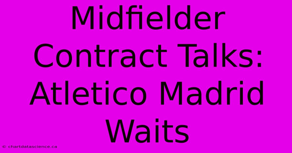 Midfielder Contract Talks: Atletico Madrid Waits