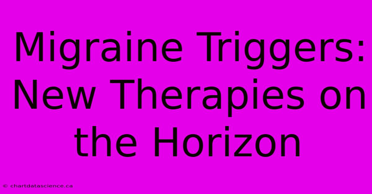 Migraine Triggers: New Therapies On The Horizon