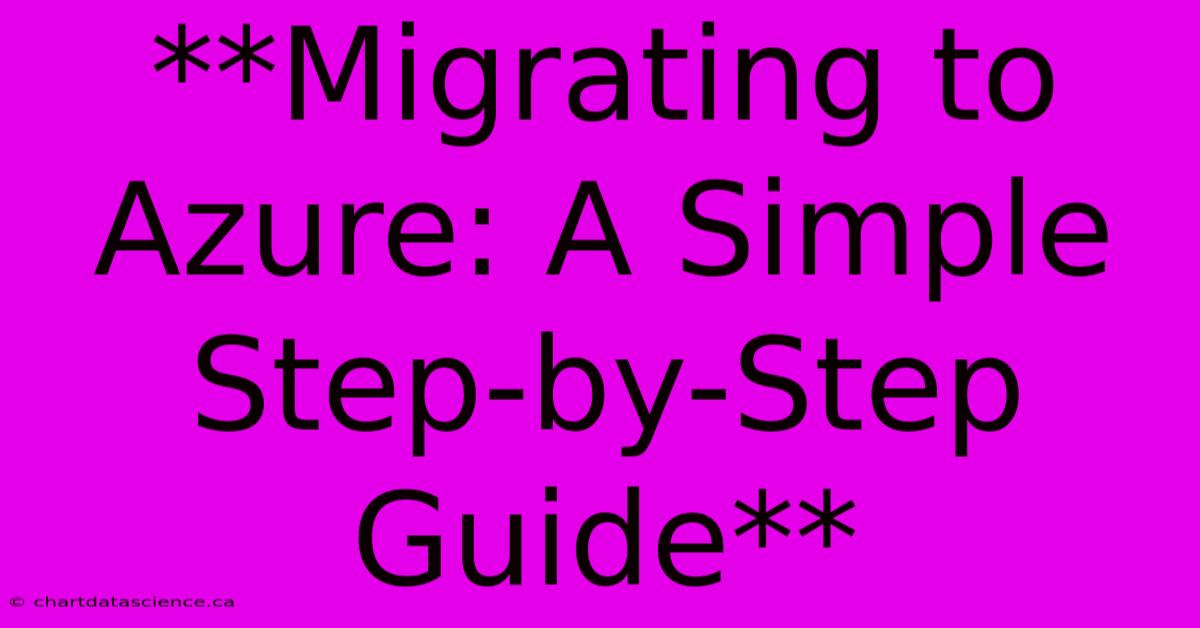 **Migrating To Azure: A Simple Step-by-Step Guide**