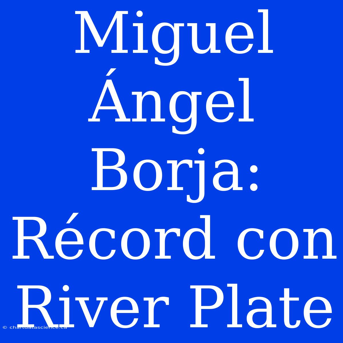 Miguel Ángel Borja: Récord Con River Plate