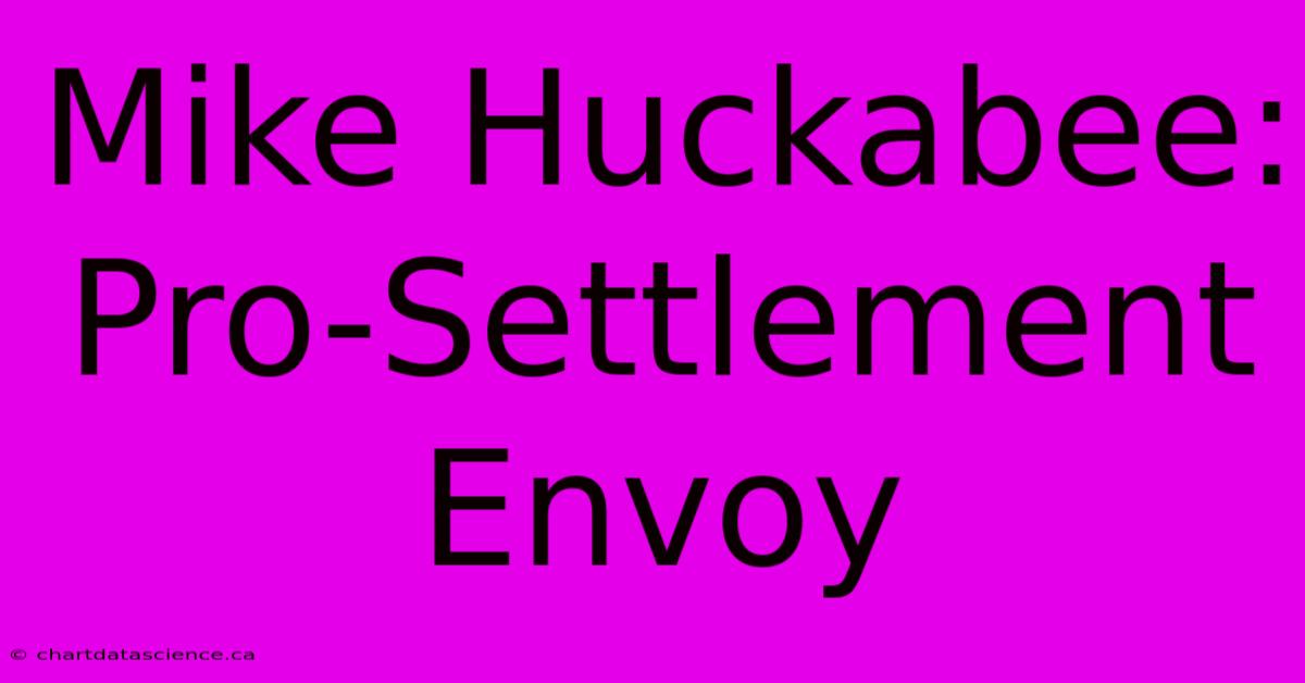 Mike Huckabee: Pro-Settlement Envoy