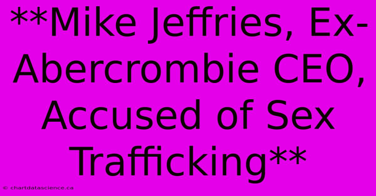 **Mike Jeffries, Ex-Abercrombie CEO, Accused Of Sex Trafficking**