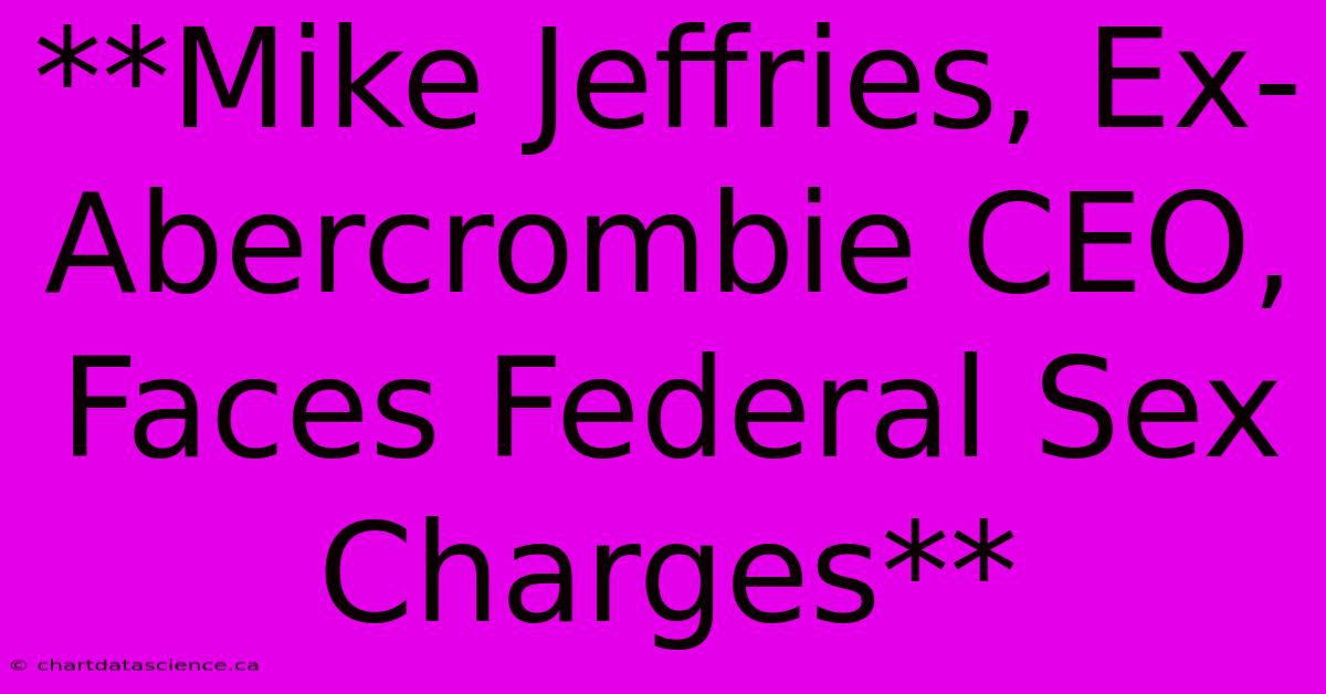 **Mike Jeffries, Ex-Abercrombie CEO, Faces Federal Sex Charges**