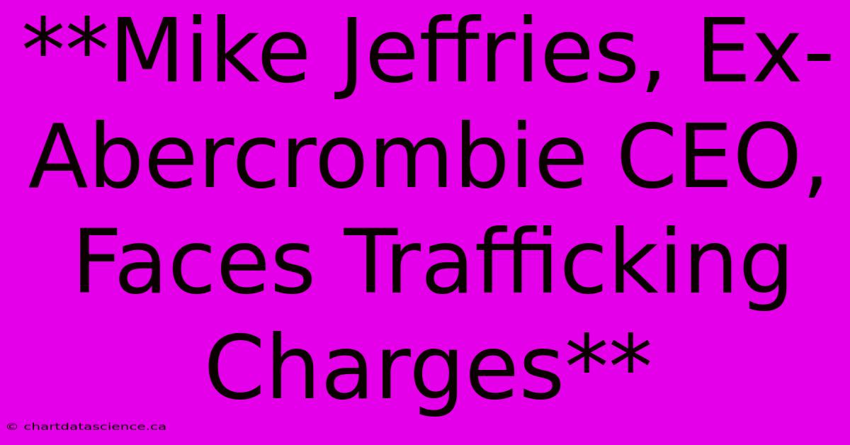 **Mike Jeffries, Ex-Abercrombie CEO, Faces Trafficking Charges**