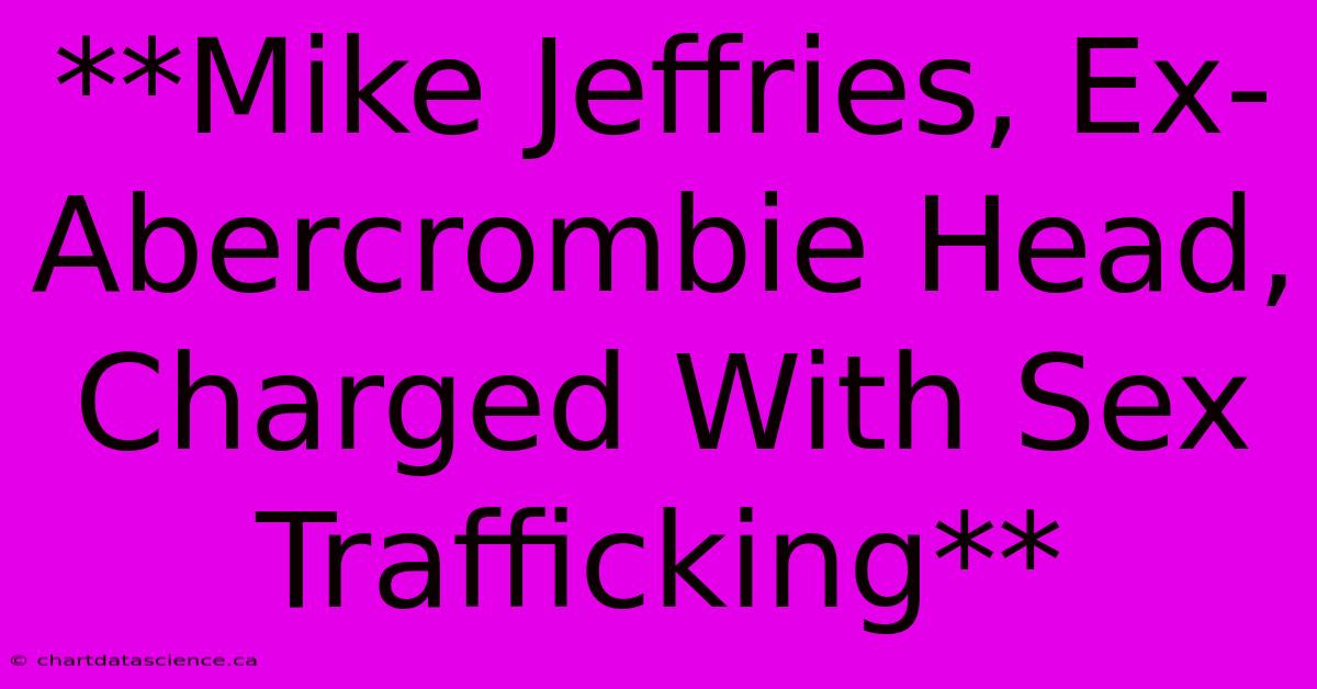 **Mike Jeffries, Ex-Abercrombie Head, Charged With Sex Trafficking** 