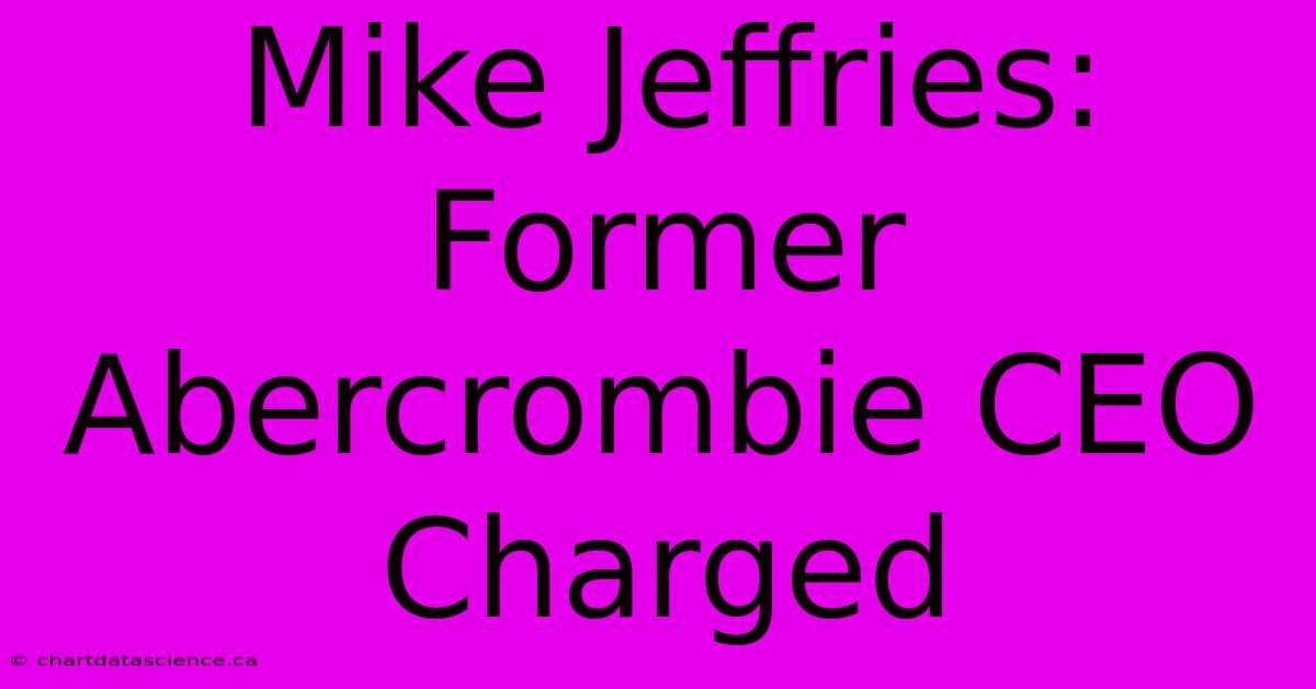 Mike Jeffries: Former Abercrombie CEO Charged