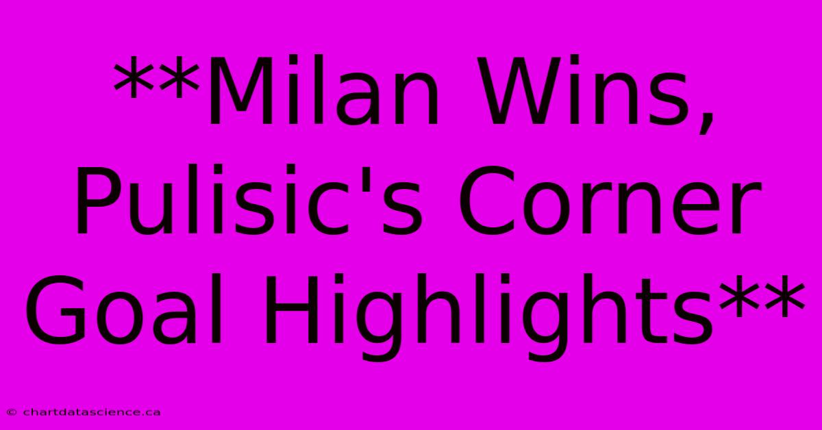 **Milan Wins, Pulisic's Corner Goal Highlights**