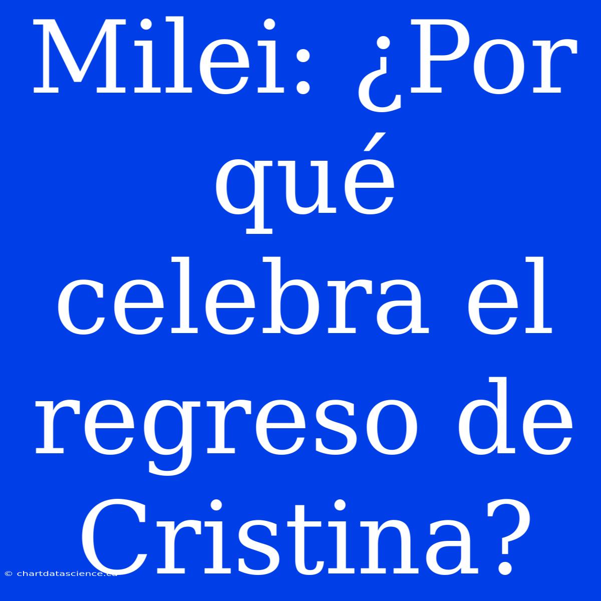 Milei: ¿Por Qué Celebra El Regreso De Cristina?