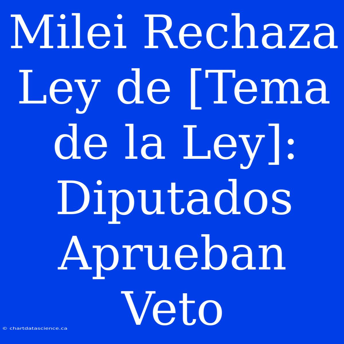 Milei Rechaza Ley De [Tema De La Ley]: Diputados Aprueban Veto