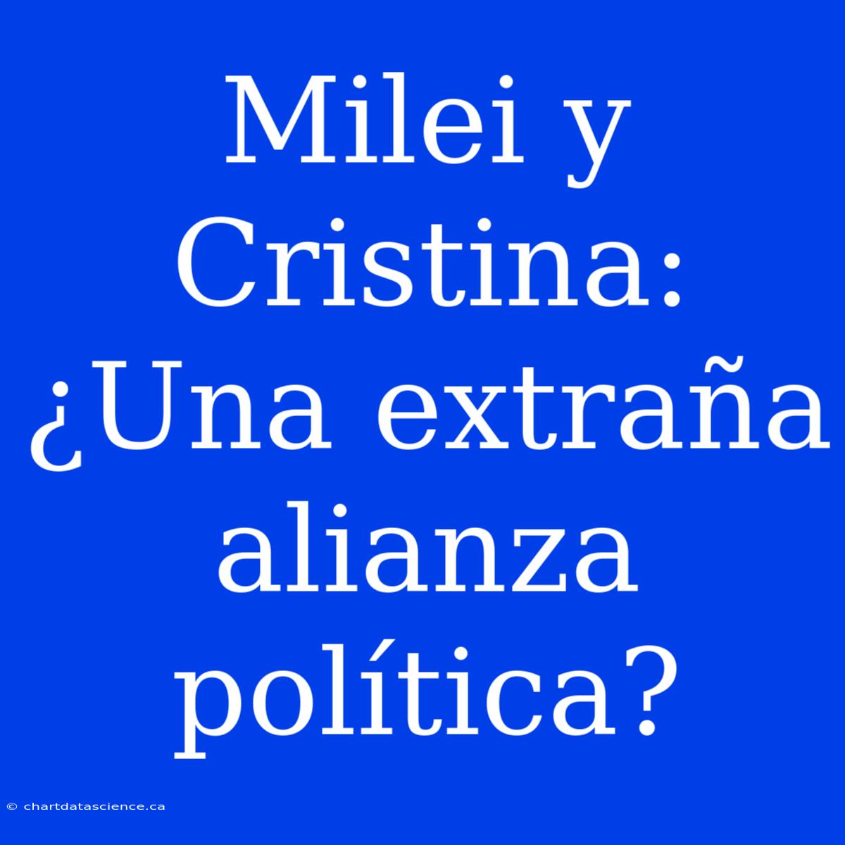 Milei Y Cristina: ¿Una Extraña Alianza Política?