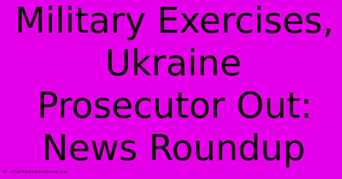 Military Exercises, Ukraine Prosecutor Out: News Roundup