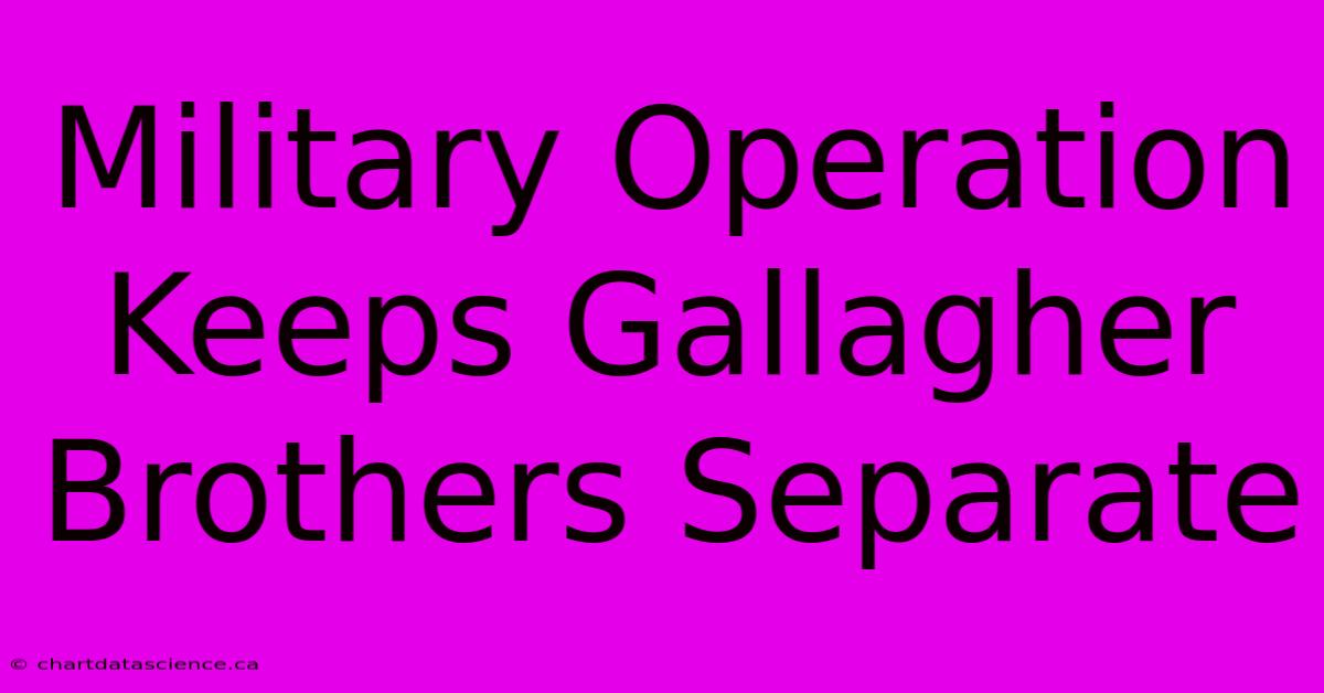 Military Operation Keeps Gallagher Brothers Separate