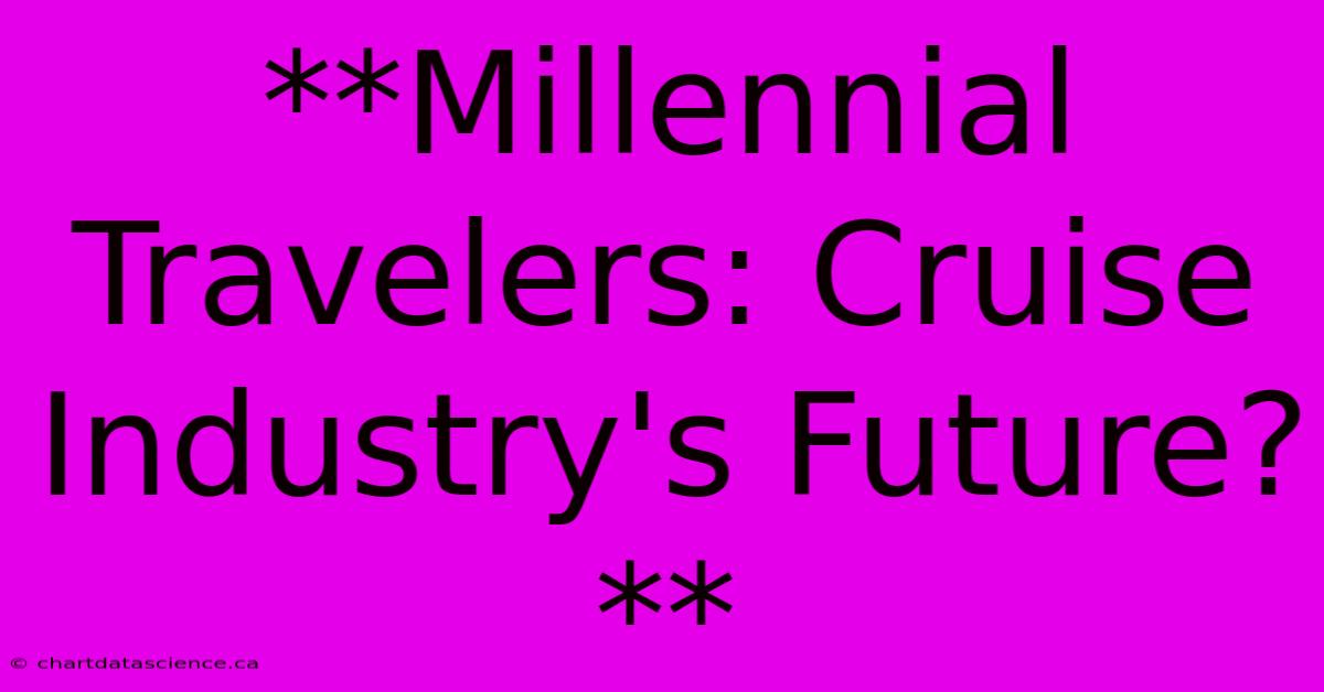 **Millennial Travelers: Cruise Industry's Future?**