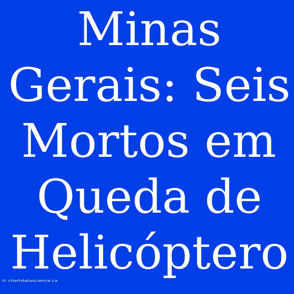 Minas Gerais: Seis Mortos Em Queda De Helicóptero