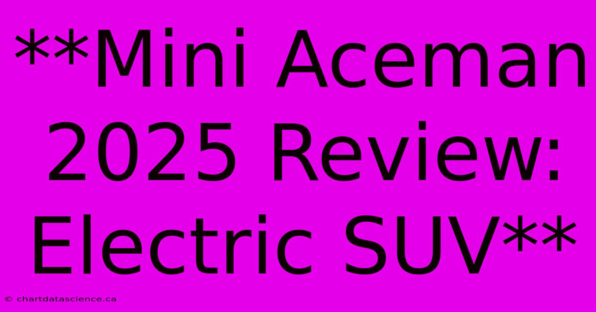 **Mini Aceman 2025 Review: Electric SUV** 