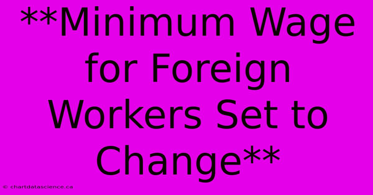 **Minimum Wage For Foreign Workers Set To Change**