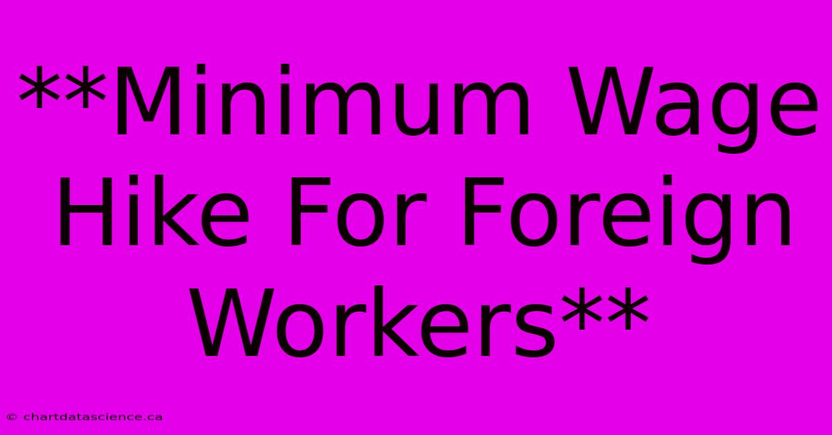 **Minimum Wage Hike For Foreign Workers**