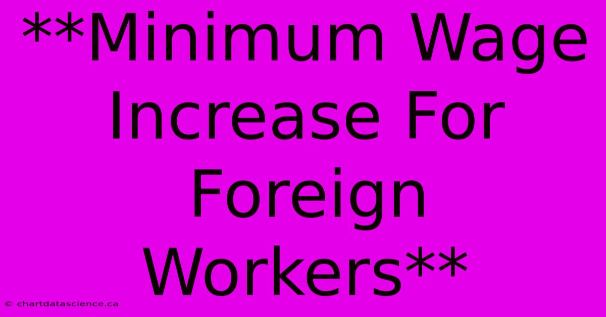 **Minimum Wage Increase For Foreign Workers**