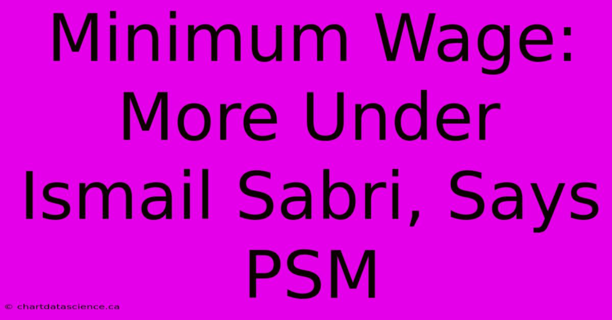 Minimum Wage: More Under Ismail Sabri, Says PSM