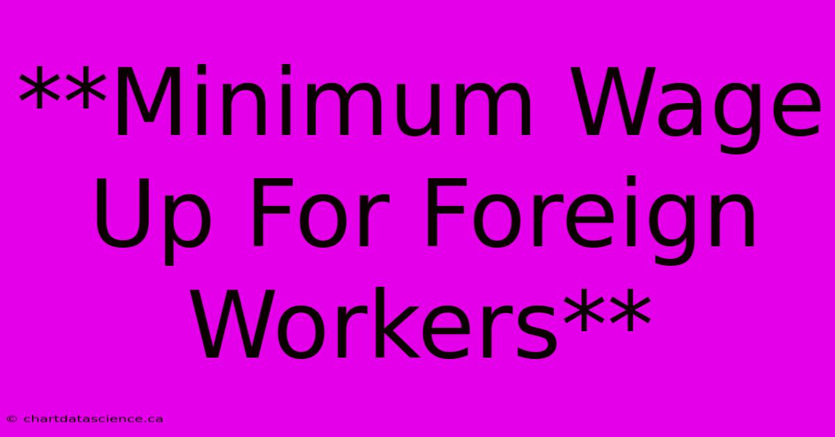 **Minimum Wage Up For Foreign Workers**