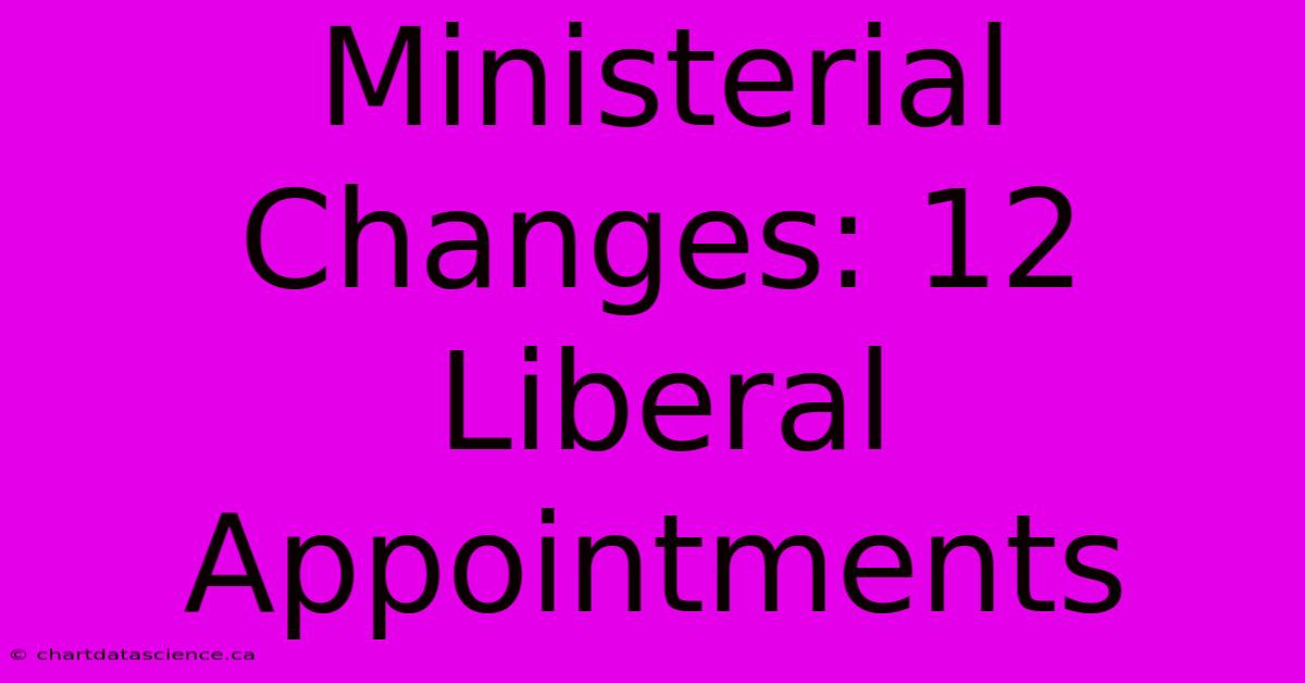 Ministerial Changes: 12 Liberal Appointments