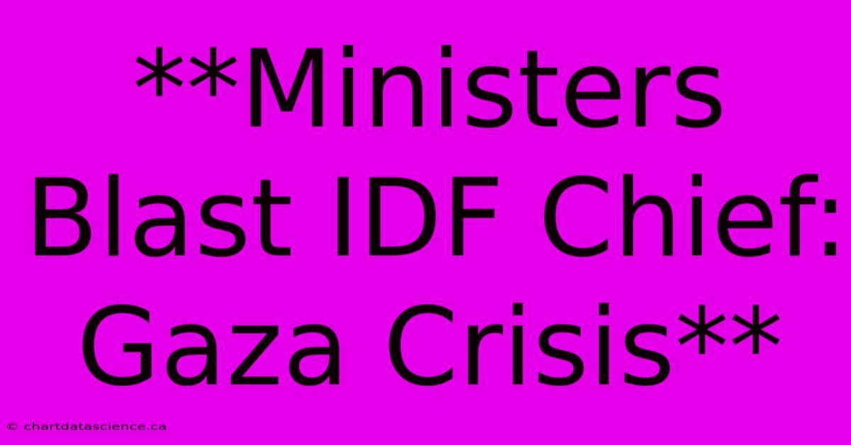 **Ministers Blast IDF Chief: Gaza Crisis** 