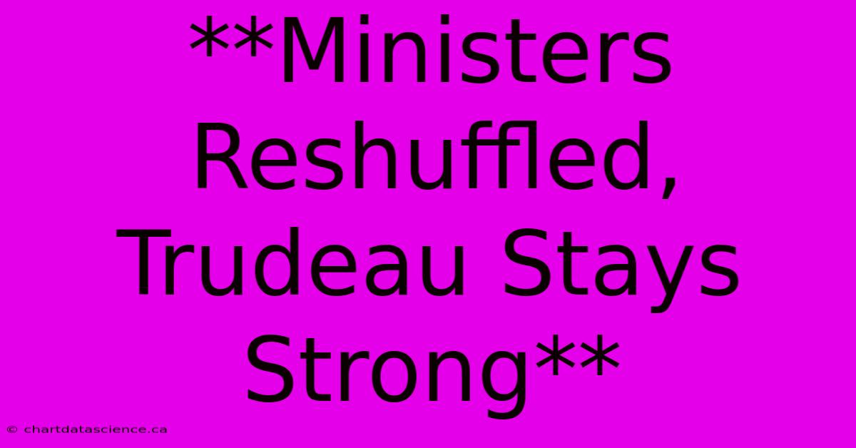 **Ministers Reshuffled, Trudeau Stays Strong**