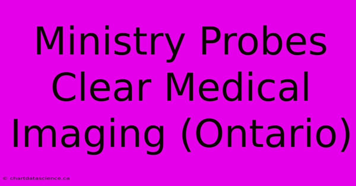 Ministry Probes Clear Medical Imaging (Ontario)