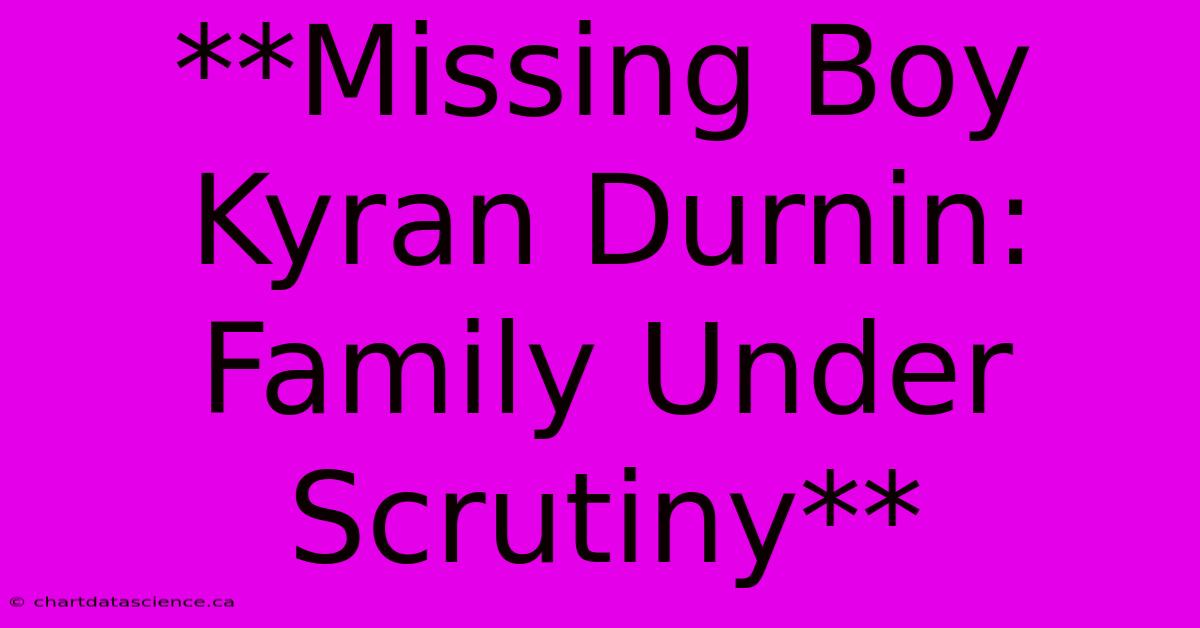 **Missing Boy Kyran Durnin: Family Under Scrutiny**