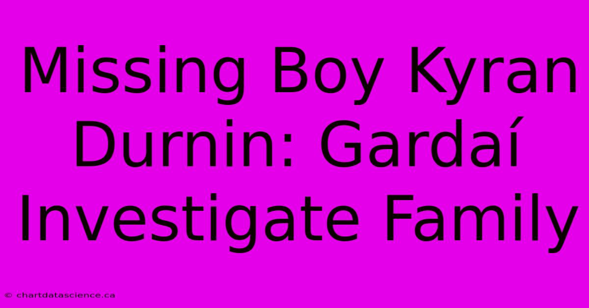 Missing Boy Kyran Durnin: Gardaí Investigate Family