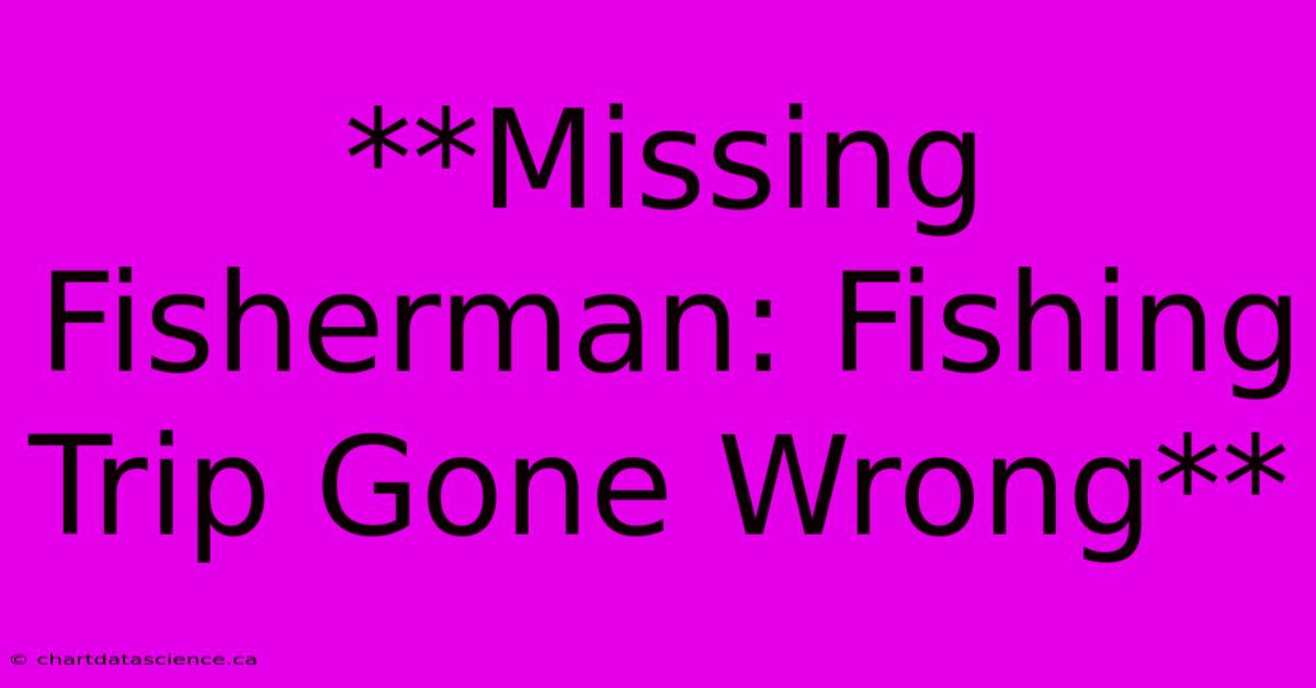 **Missing Fisherman: Fishing Trip Gone Wrong**