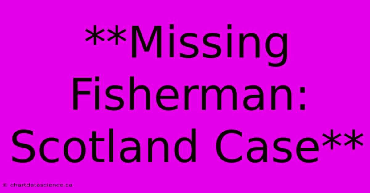 **Missing Fisherman: Scotland Case**