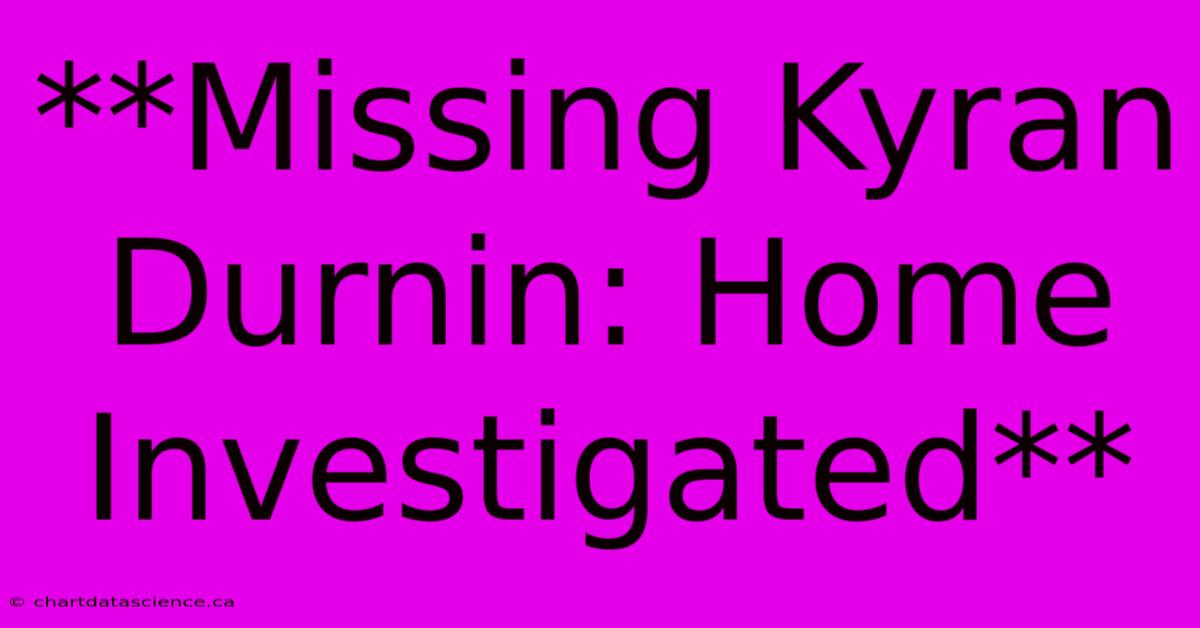 **Missing Kyran Durnin: Home Investigated**