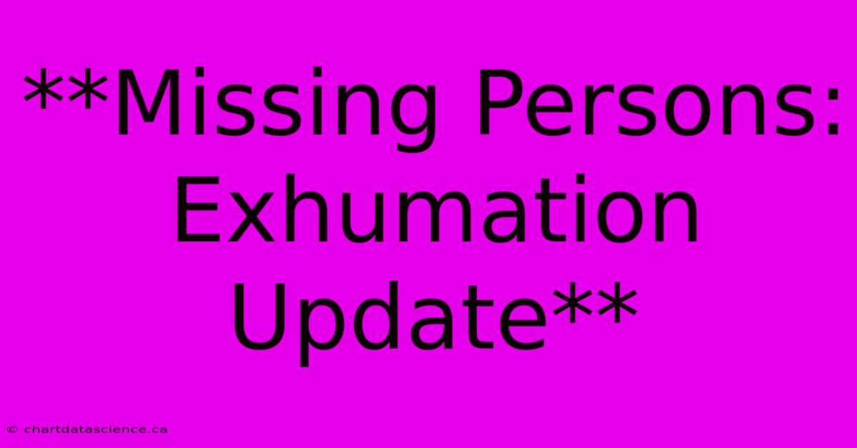 **Missing Persons: Exhumation Update**