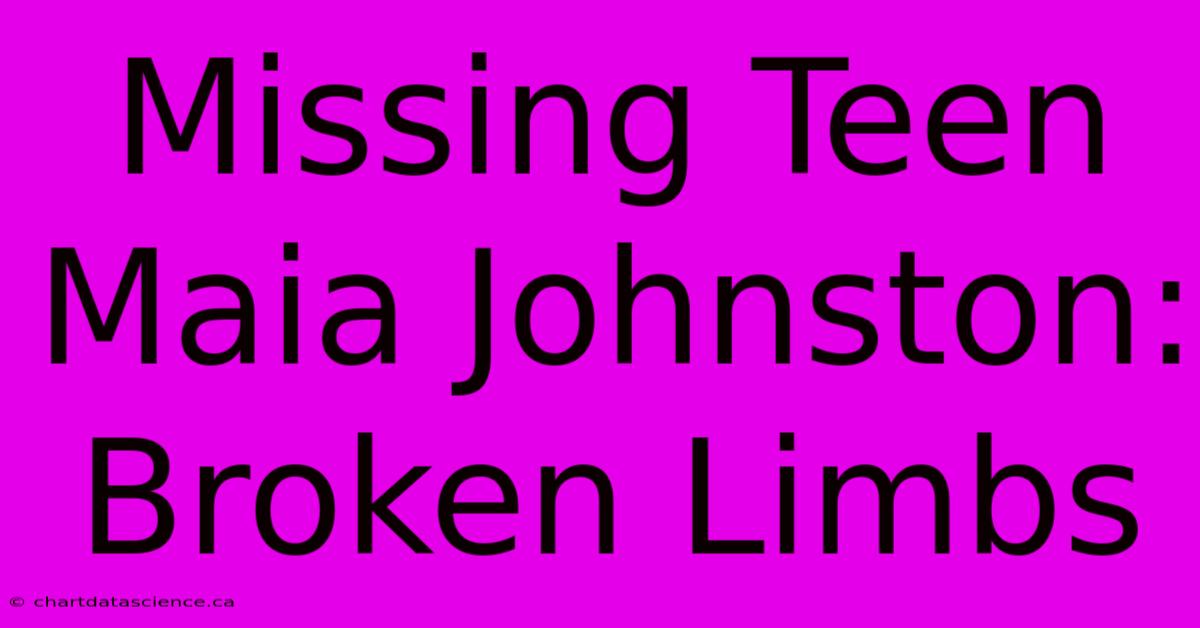 Missing Teen Maia Johnston: Broken Limbs