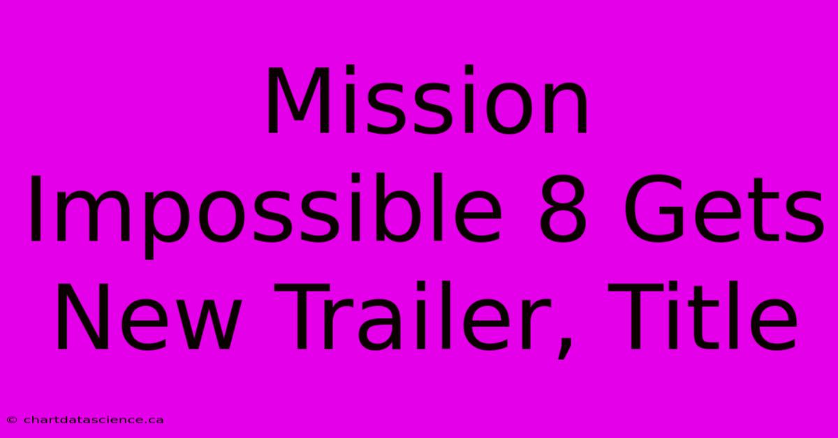 Mission Impossible 8 Gets New Trailer, Title