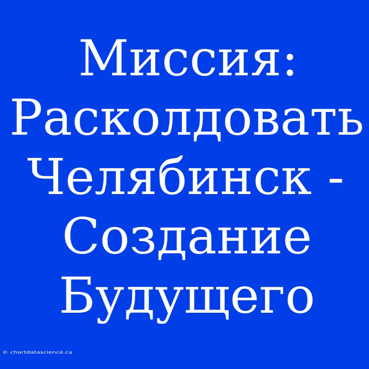 Миссия: Расколдовать Челябинск - Создание Будущего