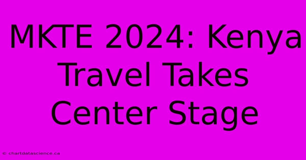 MKTE 2024: Kenya Travel Takes Center Stage