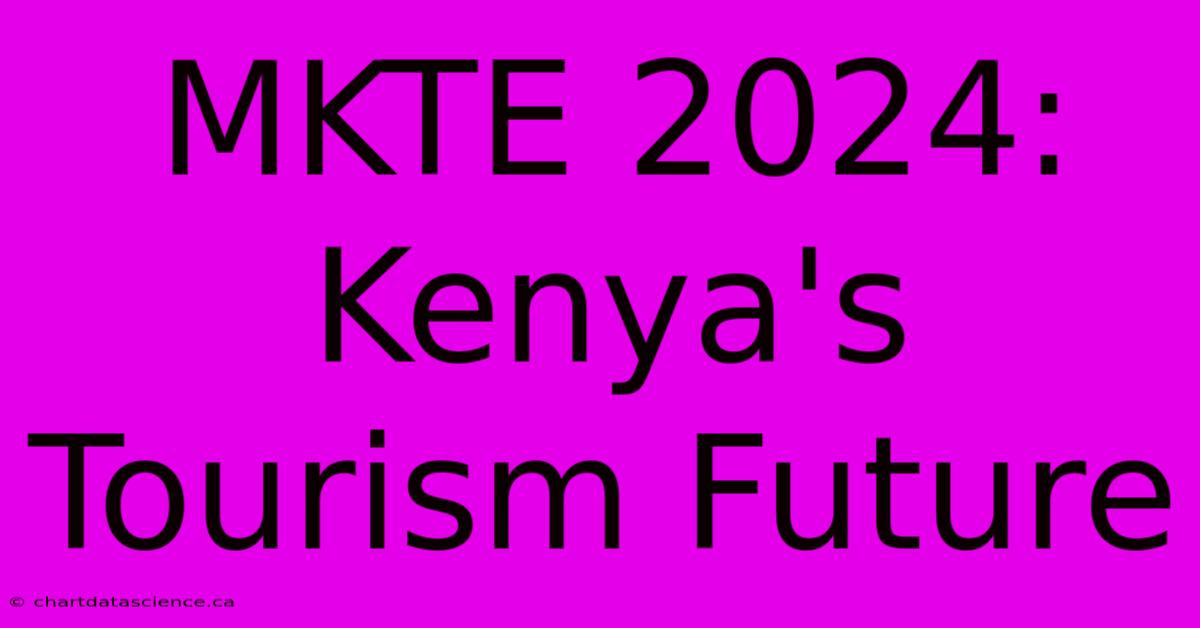 MKTE 2024: Kenya's Tourism Future