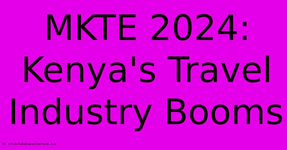 MKTE 2024: Kenya's Travel Industry Booms