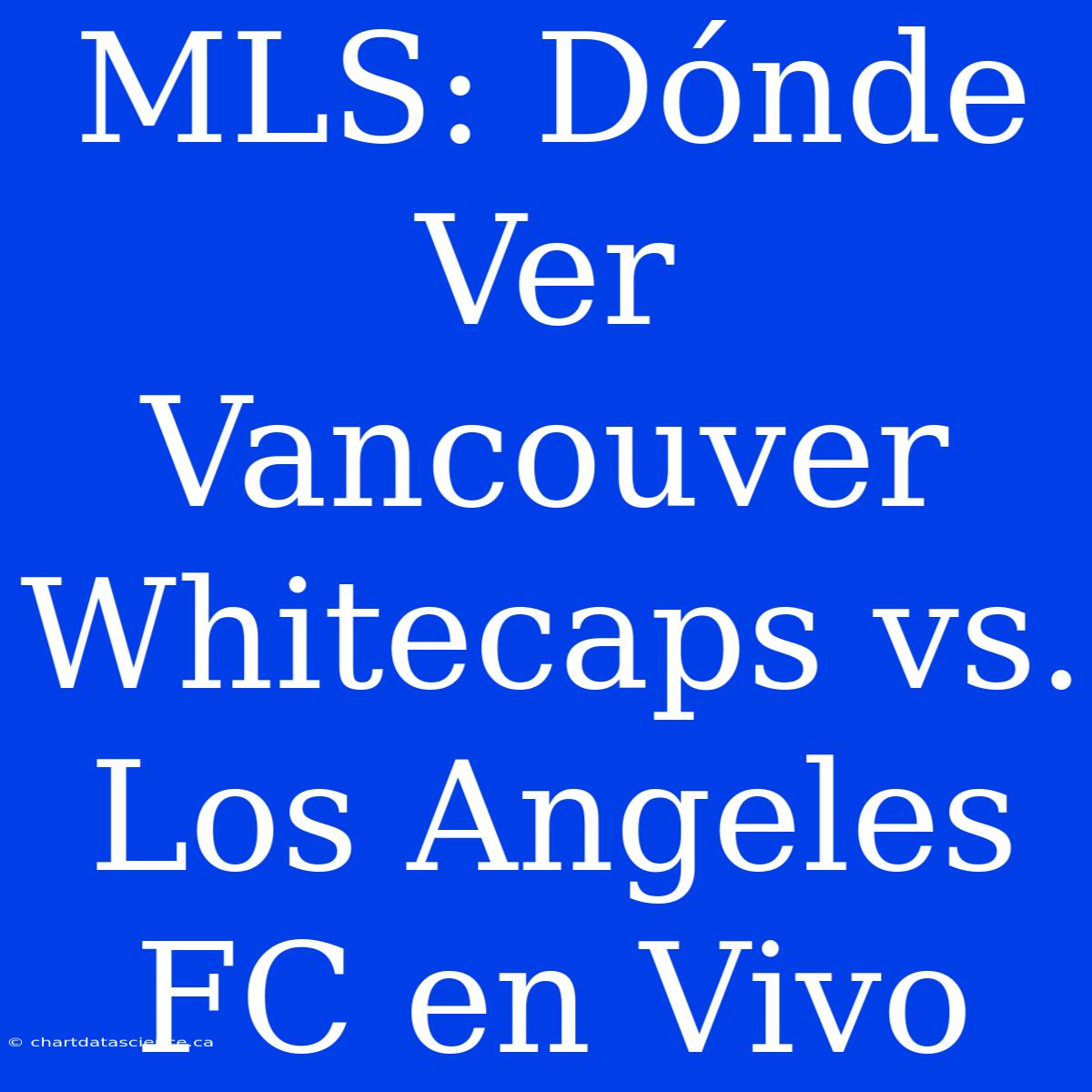 MLS: Dónde Ver Vancouver Whitecaps Vs. Los Angeles FC En Vivo